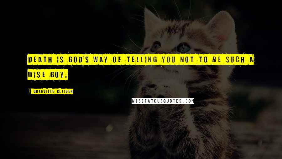 Grenville Kleiser Quotes: Death is God's way of telling you not to be such a wise guy.