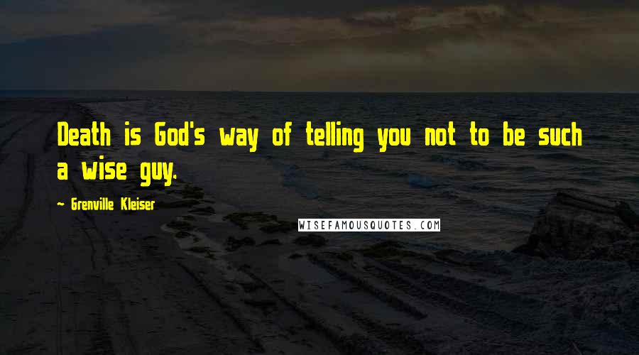 Grenville Kleiser Quotes: Death is God's way of telling you not to be such a wise guy.