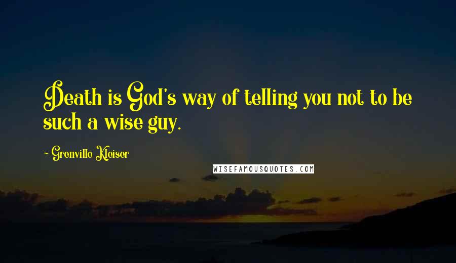 Grenville Kleiser Quotes: Death is God's way of telling you not to be such a wise guy.