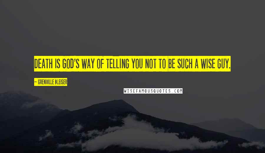 Grenville Kleiser Quotes: Death is God's way of telling you not to be such a wise guy.
