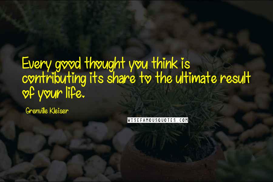 Grenville Kleiser Quotes: Every good thought you think is contributing its share to the ultimate result of your life.