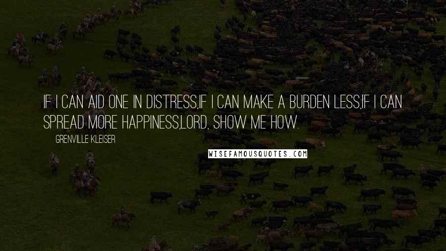 Grenville Kleiser Quotes: If I can aid one in distress,If I can make a burden less,If I can spread more happiness,Lord, show me how.