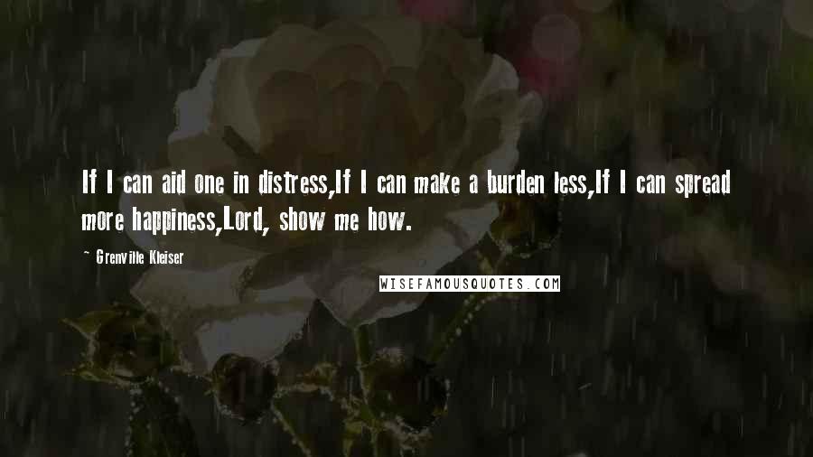 Grenville Kleiser Quotes: If I can aid one in distress,If I can make a burden less,If I can spread more happiness,Lord, show me how.