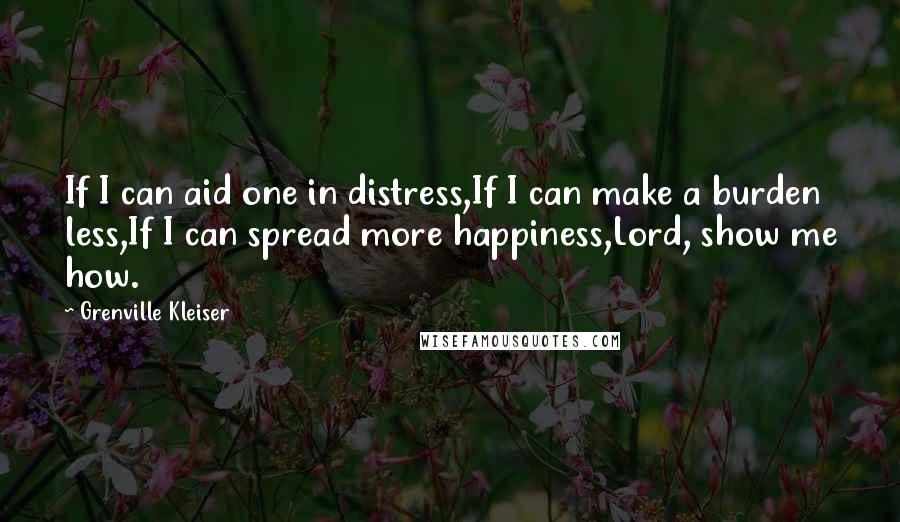 Grenville Kleiser Quotes: If I can aid one in distress,If I can make a burden less,If I can spread more happiness,Lord, show me how.