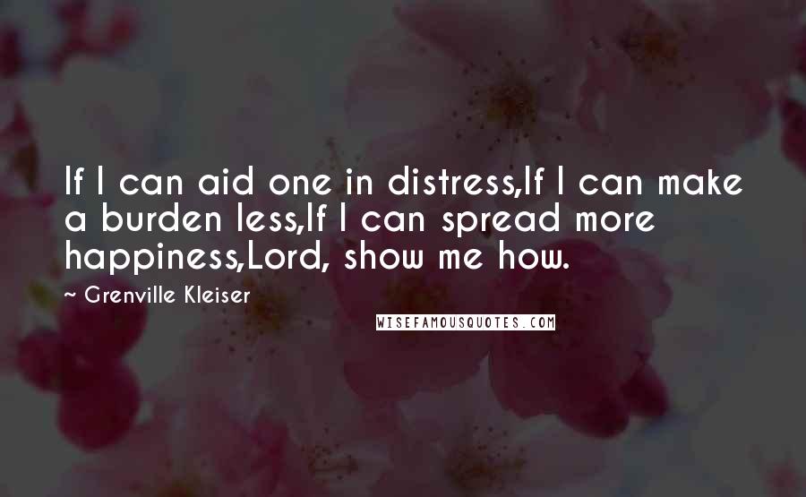 Grenville Kleiser Quotes: If I can aid one in distress,If I can make a burden less,If I can spread more happiness,Lord, show me how.