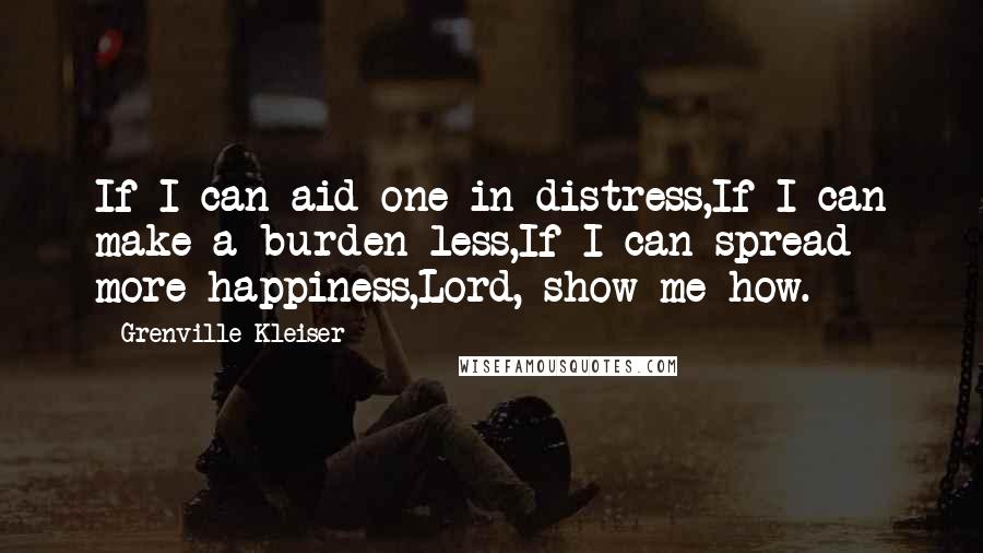 Grenville Kleiser Quotes: If I can aid one in distress,If I can make a burden less,If I can spread more happiness,Lord, show me how.