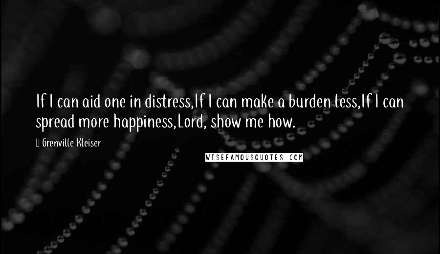 Grenville Kleiser Quotes: If I can aid one in distress,If I can make a burden less,If I can spread more happiness,Lord, show me how.