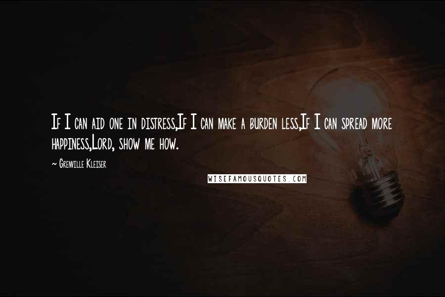 Grenville Kleiser Quotes: If I can aid one in distress,If I can make a burden less,If I can spread more happiness,Lord, show me how.