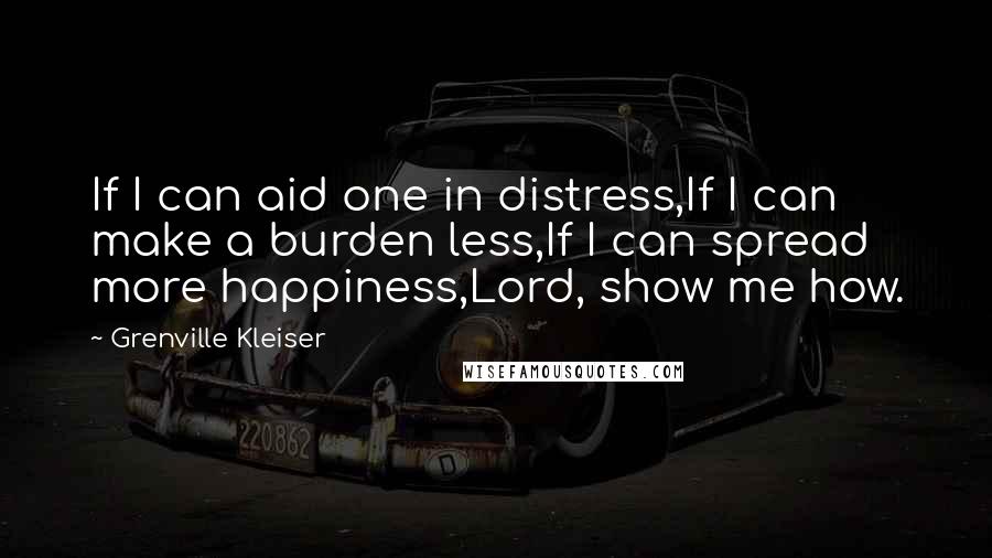 Grenville Kleiser Quotes: If I can aid one in distress,If I can make a burden less,If I can spread more happiness,Lord, show me how.