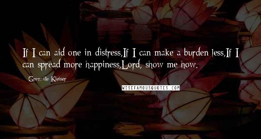 Grenville Kleiser Quotes: If I can aid one in distress,If I can make a burden less,If I can spread more happiness,Lord, show me how.