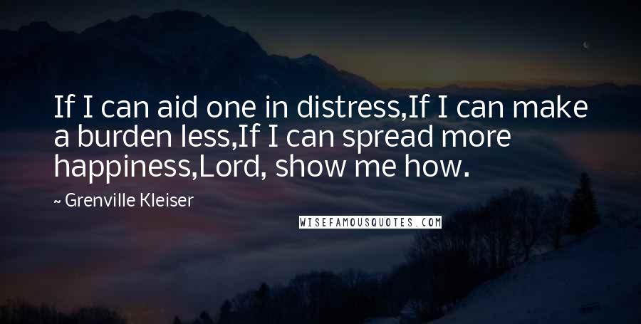 Grenville Kleiser Quotes: If I can aid one in distress,If I can make a burden less,If I can spread more happiness,Lord, show me how.