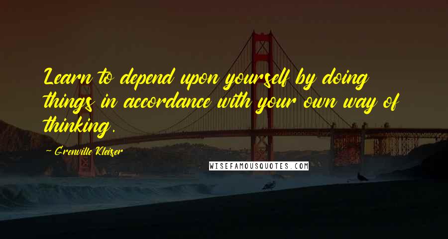 Grenville Kleiser Quotes: Learn to depend upon yourself by doing things in accordance with your own way of thinking.