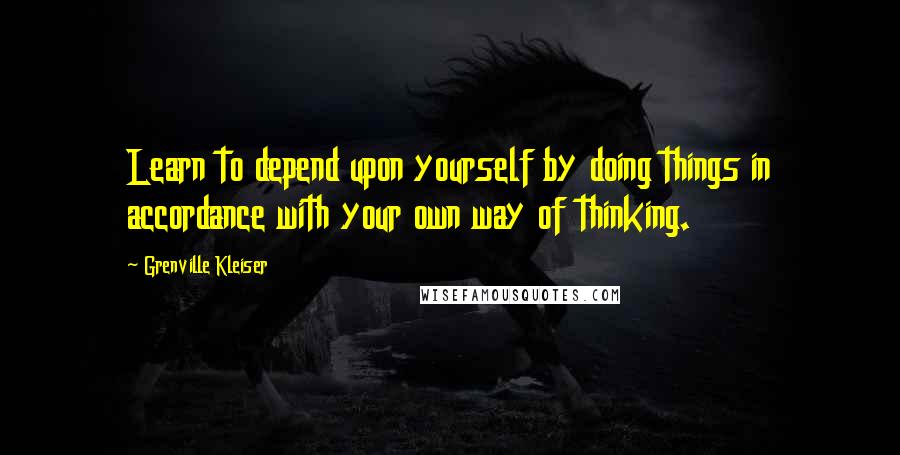 Grenville Kleiser Quotes: Learn to depend upon yourself by doing things in accordance with your own way of thinking.