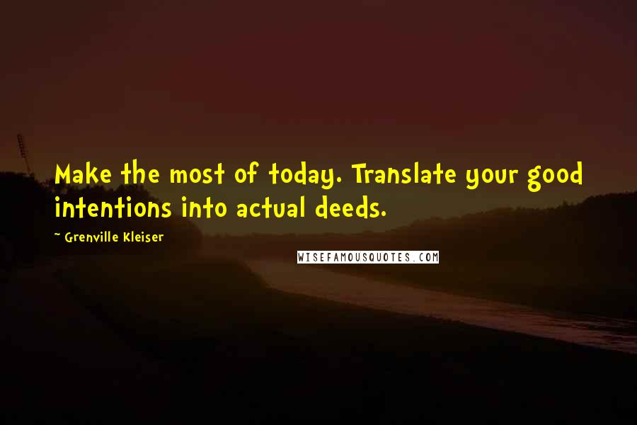 Grenville Kleiser Quotes: Make the most of today. Translate your good intentions into actual deeds.