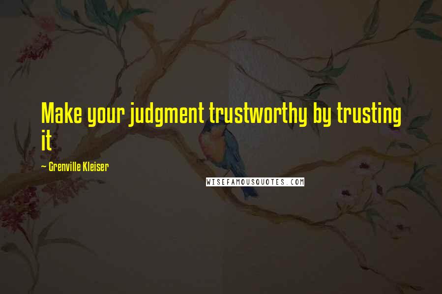 Grenville Kleiser Quotes: Make your judgment trustworthy by trusting it