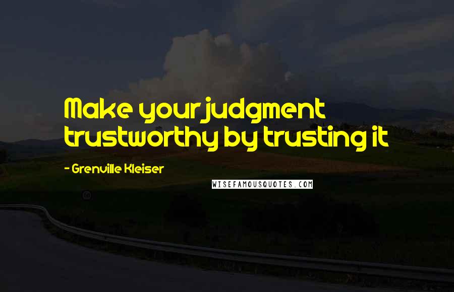 Grenville Kleiser Quotes: Make your judgment trustworthy by trusting it