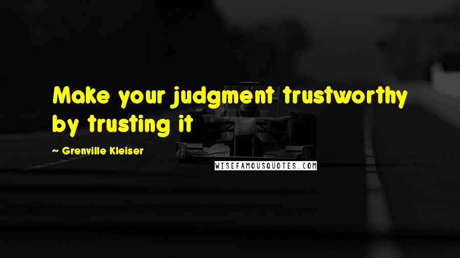 Grenville Kleiser Quotes: Make your judgment trustworthy by trusting it