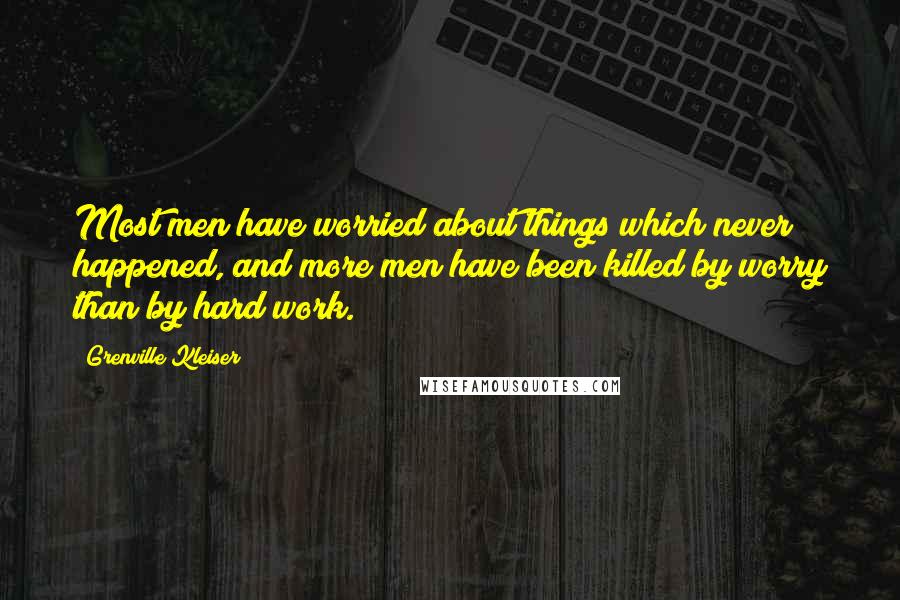 Grenville Kleiser Quotes: Most men have worried about things which never happened, and more men have been killed by worry than by hard work.