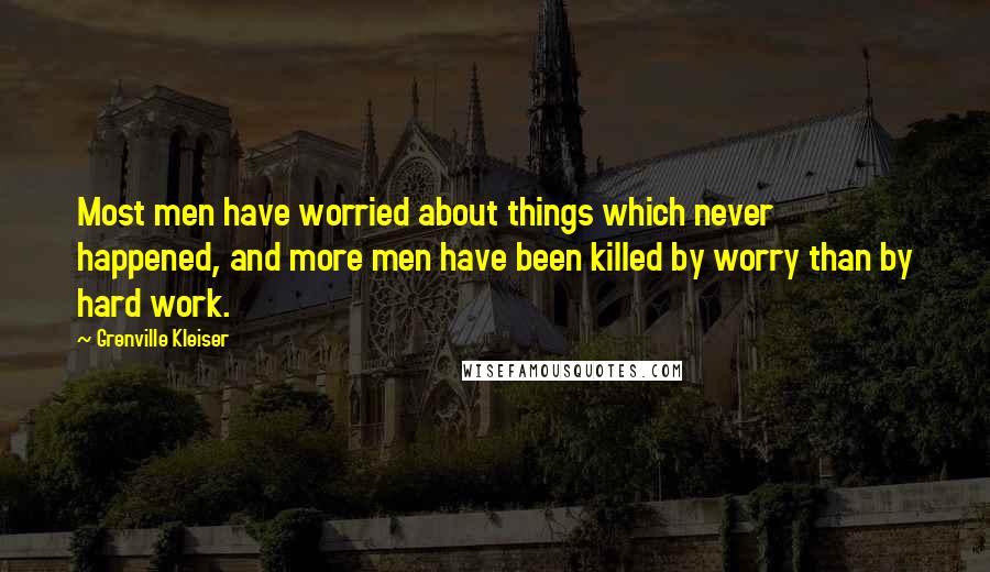 Grenville Kleiser Quotes: Most men have worried about things which never happened, and more men have been killed by worry than by hard work.