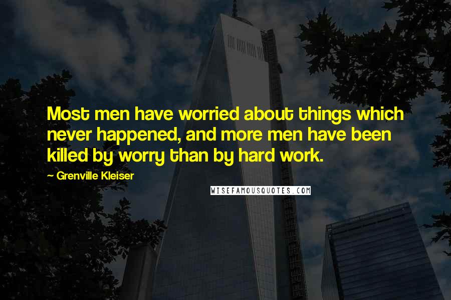 Grenville Kleiser Quotes: Most men have worried about things which never happened, and more men have been killed by worry than by hard work.
