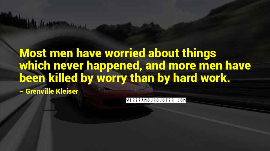 Grenville Kleiser Quotes: Most men have worried about things which never happened, and more men have been killed by worry than by hard work.