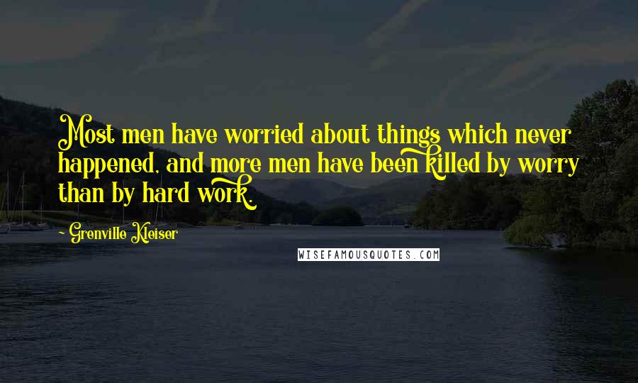 Grenville Kleiser Quotes: Most men have worried about things which never happened, and more men have been killed by worry than by hard work.