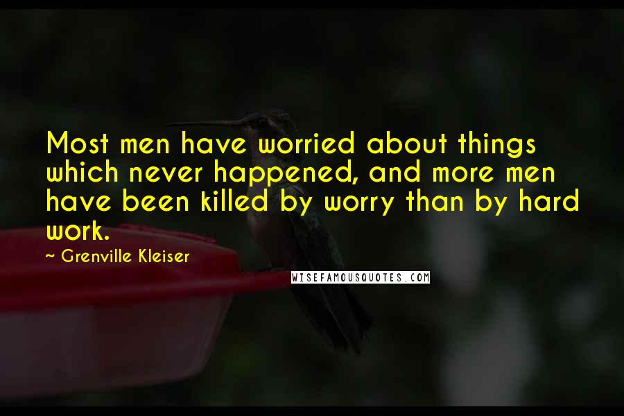 Grenville Kleiser Quotes: Most men have worried about things which never happened, and more men have been killed by worry than by hard work.