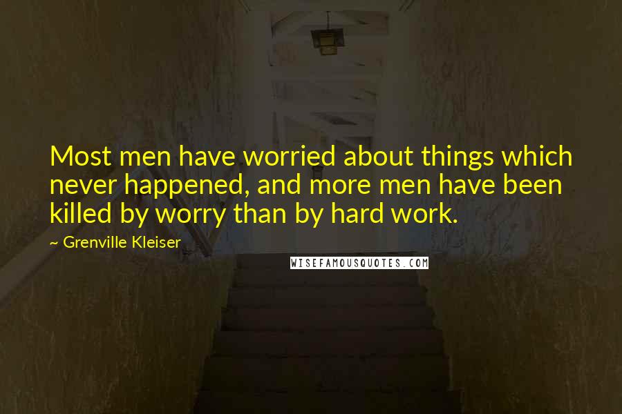 Grenville Kleiser Quotes: Most men have worried about things which never happened, and more men have been killed by worry than by hard work.