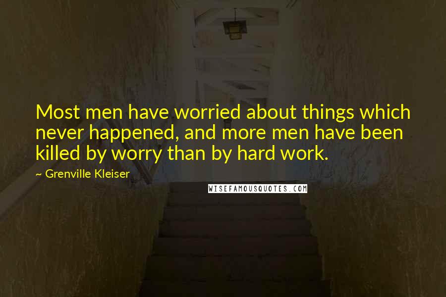 Grenville Kleiser Quotes: Most men have worried about things which never happened, and more men have been killed by worry than by hard work.