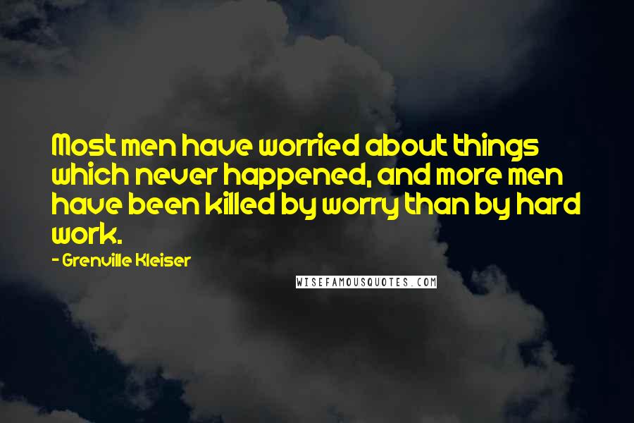 Grenville Kleiser Quotes: Most men have worried about things which never happened, and more men have been killed by worry than by hard work.