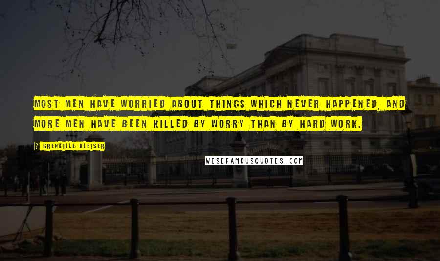 Grenville Kleiser Quotes: Most men have worried about things which never happened, and more men have been killed by worry than by hard work.