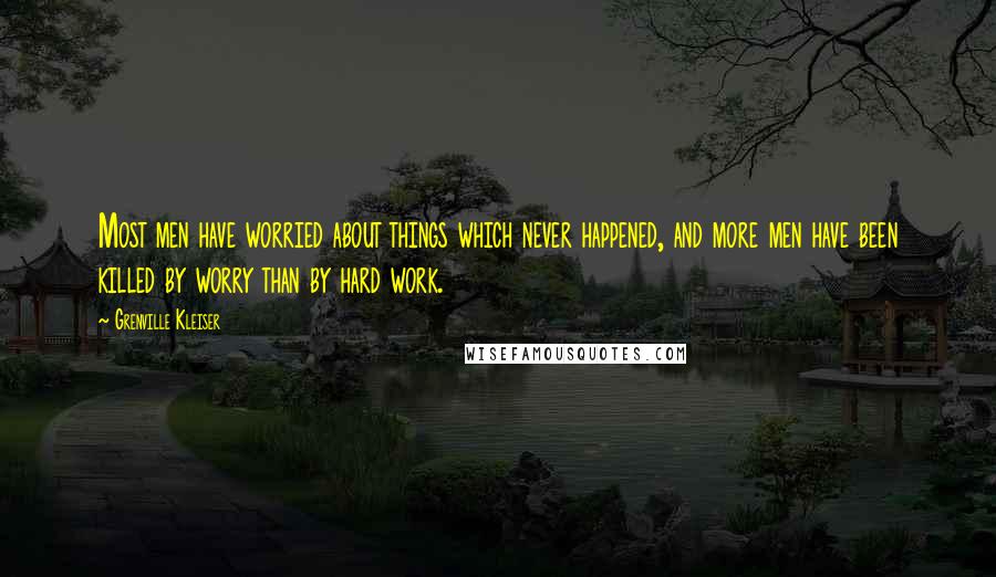 Grenville Kleiser Quotes: Most men have worried about things which never happened, and more men have been killed by worry than by hard work.