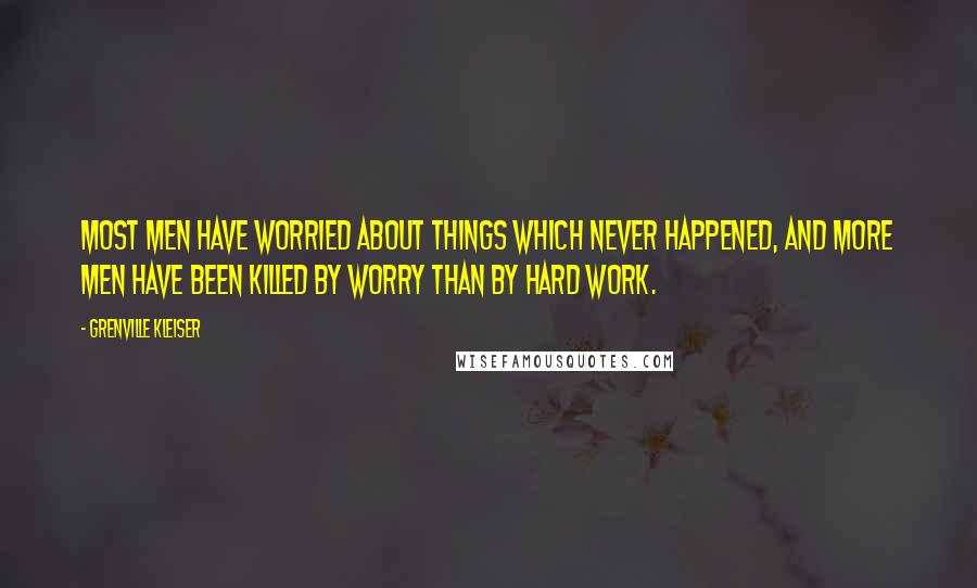 Grenville Kleiser Quotes: Most men have worried about things which never happened, and more men have been killed by worry than by hard work.