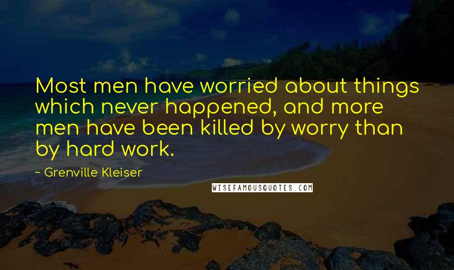 Grenville Kleiser Quotes: Most men have worried about things which never happened, and more men have been killed by worry than by hard work.