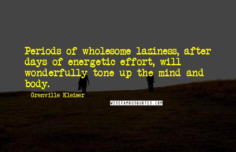 Grenville Kleiser Quotes: Periods of wholesome laziness, after days of energetic effort, will wonderfully tone up the mind and body.