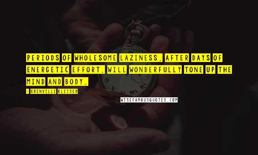Grenville Kleiser Quotes: Periods of wholesome laziness, after days of energetic effort, will wonderfully tone up the mind and body.