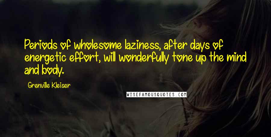 Grenville Kleiser Quotes: Periods of wholesome laziness, after days of energetic effort, will wonderfully tone up the mind and body.
