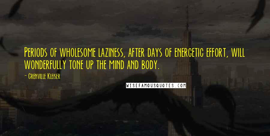 Grenville Kleiser Quotes: Periods of wholesome laziness, after days of energetic effort, will wonderfully tone up the mind and body.