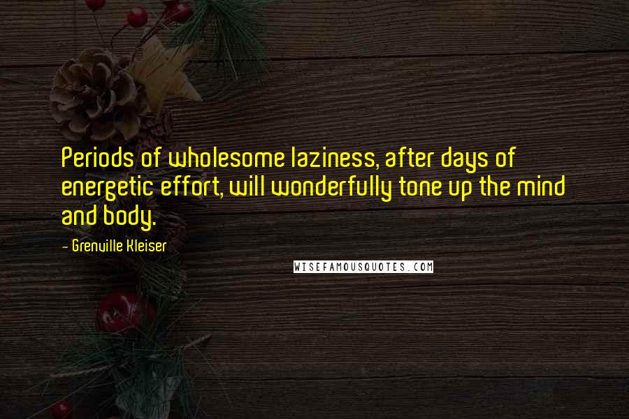 Grenville Kleiser Quotes: Periods of wholesome laziness, after days of energetic effort, will wonderfully tone up the mind and body.