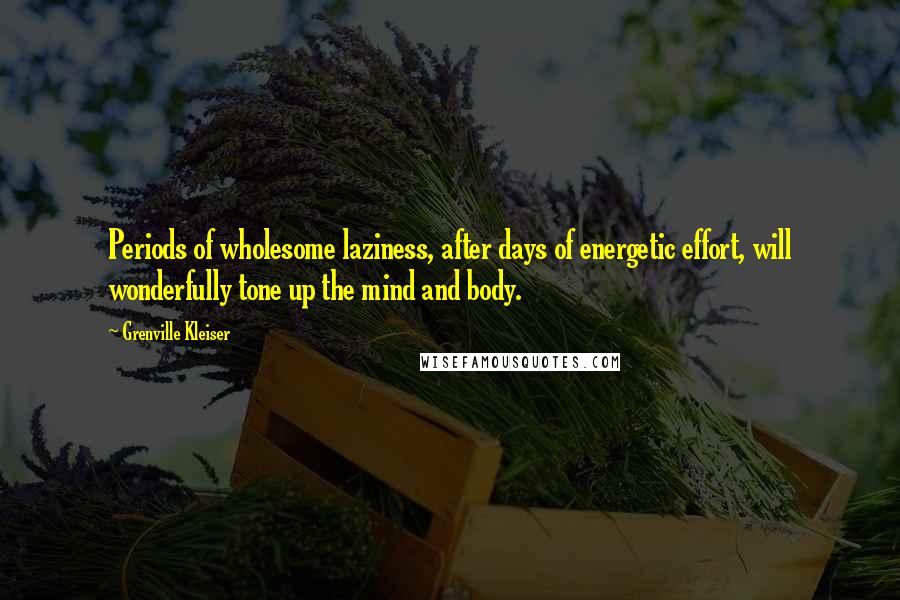 Grenville Kleiser Quotes: Periods of wholesome laziness, after days of energetic effort, will wonderfully tone up the mind and body.