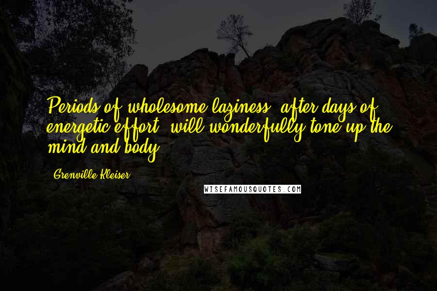 Grenville Kleiser Quotes: Periods of wholesome laziness, after days of energetic effort, will wonderfully tone up the mind and body.