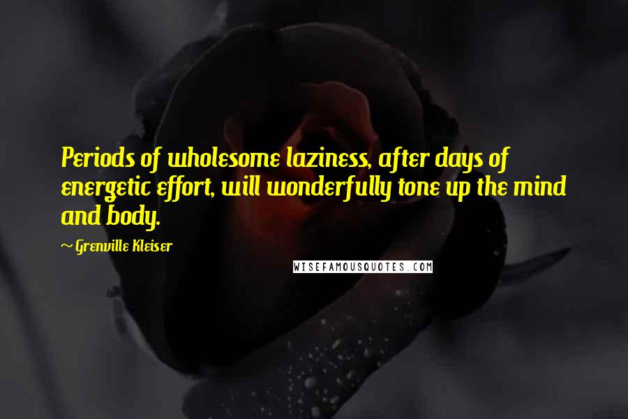 Grenville Kleiser Quotes: Periods of wholesome laziness, after days of energetic effort, will wonderfully tone up the mind and body.