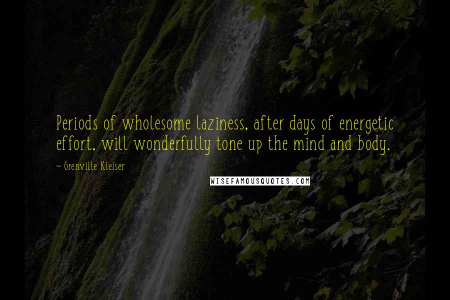 Grenville Kleiser Quotes: Periods of wholesome laziness, after days of energetic effort, will wonderfully tone up the mind and body.