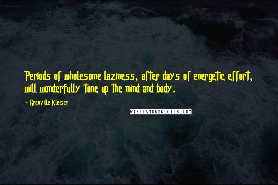 Grenville Kleiser Quotes: Periods of wholesome laziness, after days of energetic effort, will wonderfully tone up the mind and body.