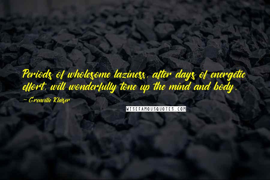 Grenville Kleiser Quotes: Periods of wholesome laziness, after days of energetic effort, will wonderfully tone up the mind and body.
