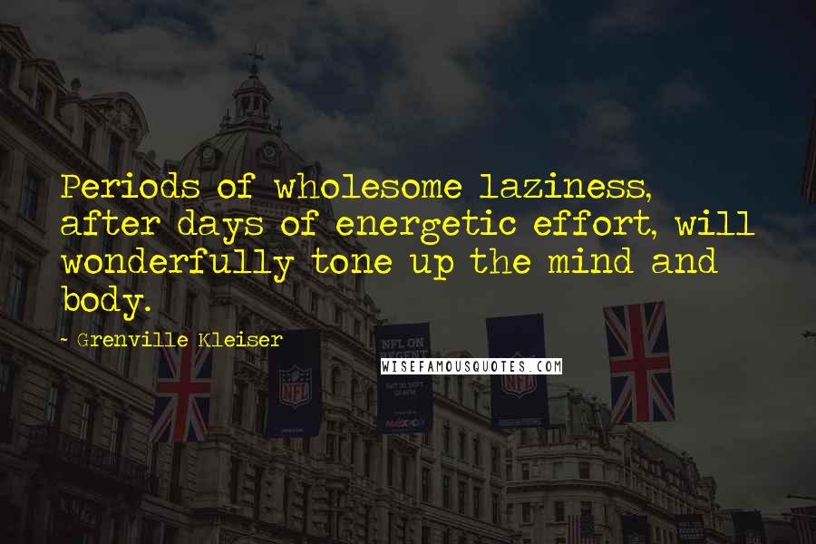 Grenville Kleiser Quotes: Periods of wholesome laziness, after days of energetic effort, will wonderfully tone up the mind and body.