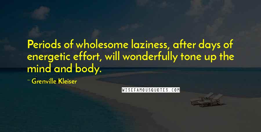 Grenville Kleiser Quotes: Periods of wholesome laziness, after days of energetic effort, will wonderfully tone up the mind and body.