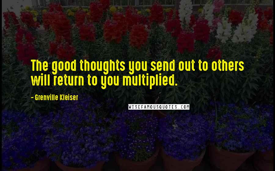 Grenville Kleiser Quotes: The good thoughts you send out to others will return to you multiplied.