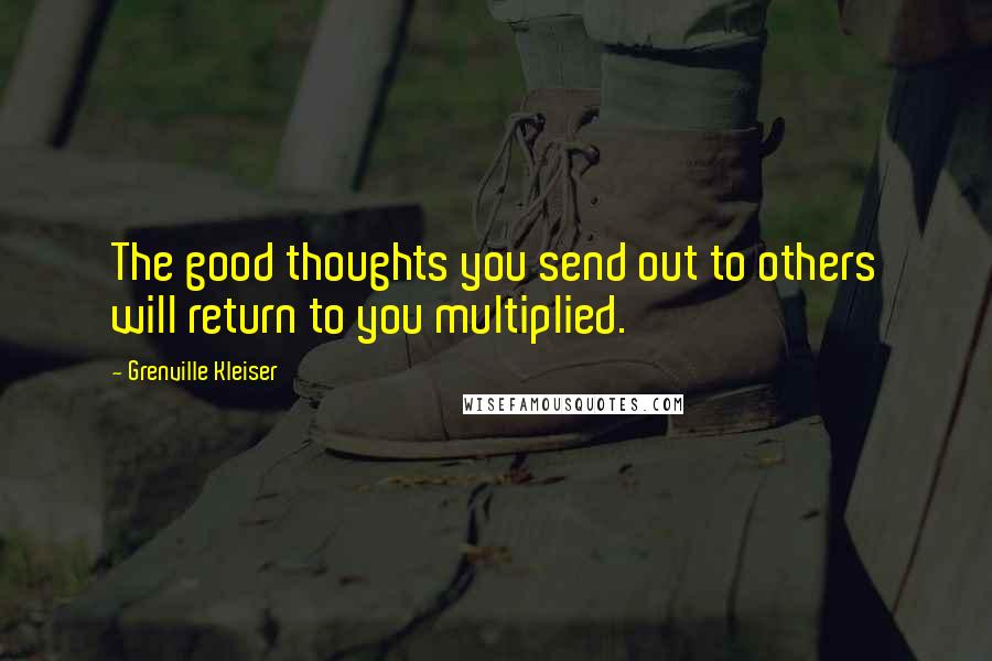Grenville Kleiser Quotes: The good thoughts you send out to others will return to you multiplied.