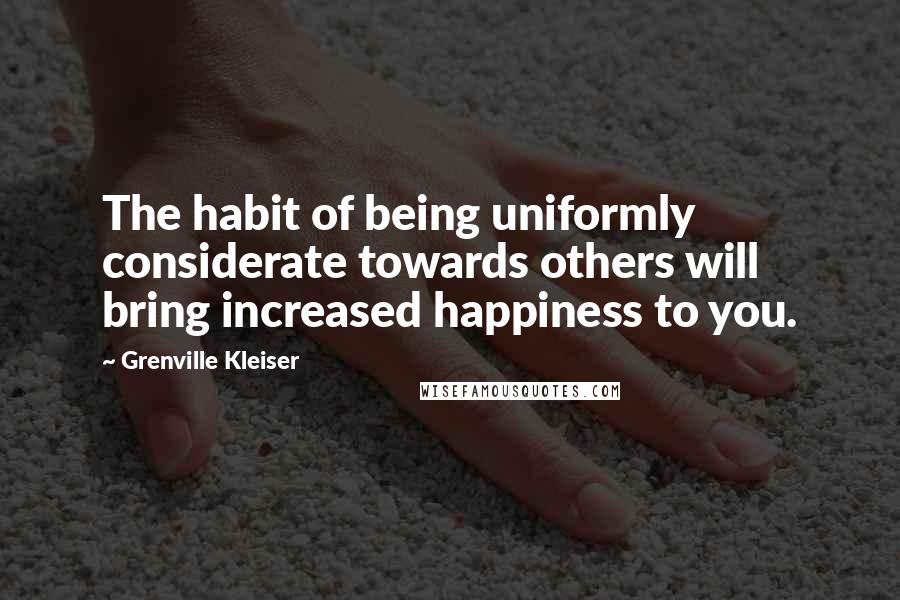 Grenville Kleiser Quotes: The habit of being uniformly considerate towards others will bring increased happiness to you.